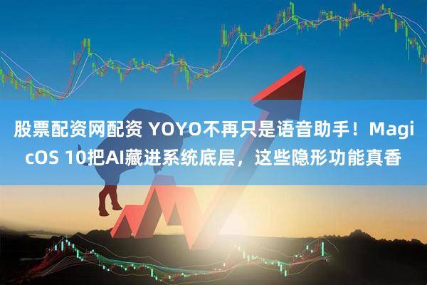 股票配资网配资 YOYO不再只是语音助手！MagicOS 10把AI藏进系统底层，这些隐形功能真香