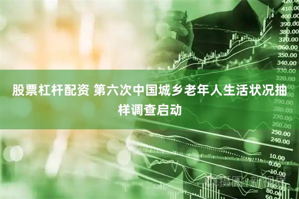 股票杠杆配资 第六次中国城乡老年人生活状况抽样调查启动